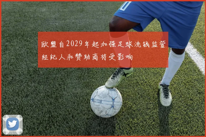 欧盟自2029年起加强足球洗钱监管经纪人和赞助商将受影响