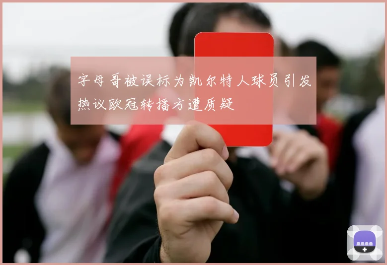 字母哥被误标为凯尔特人球员引发热议欧冠转播方遭质疑
