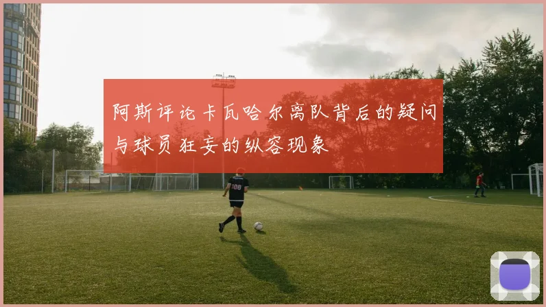 阿斯评论卡瓦哈尔离队背后的疑问与球员狂妄的纵容现象