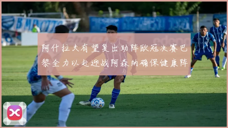 阿什拉夫有望复出助阵欧冠决赛巴黎全力以赴迎战阿森纳确保健康阵容