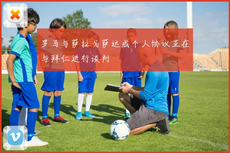 罗马与萨拉戈萨达成个人协议正在与拜仁进行谈判
