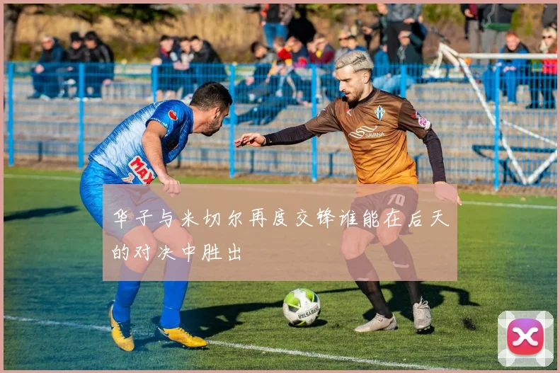 华子与米切尔再度交锋谁能在后天的对决中胜出