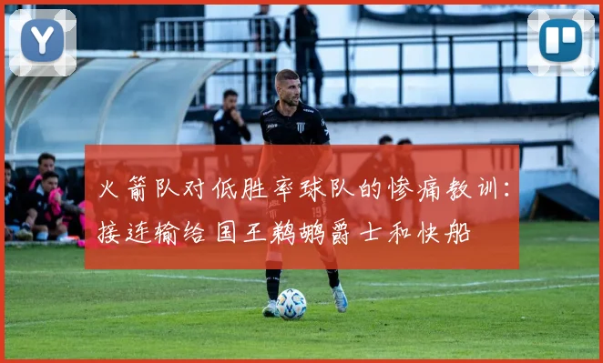 火箭队对低胜率球队的惨痛教训：接连输给国王鹈鹕爵士和快船