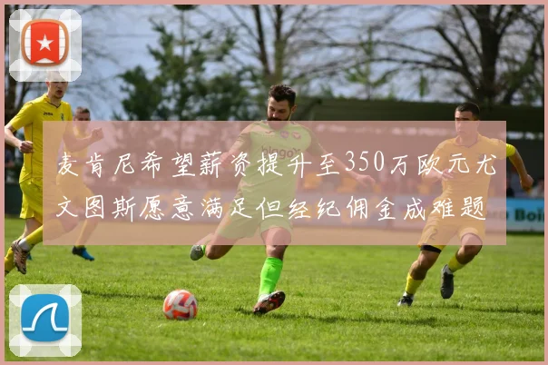麦肯尼希望薪资提升至350万欧元尤文图斯愿意满足但经纪佣金成难题