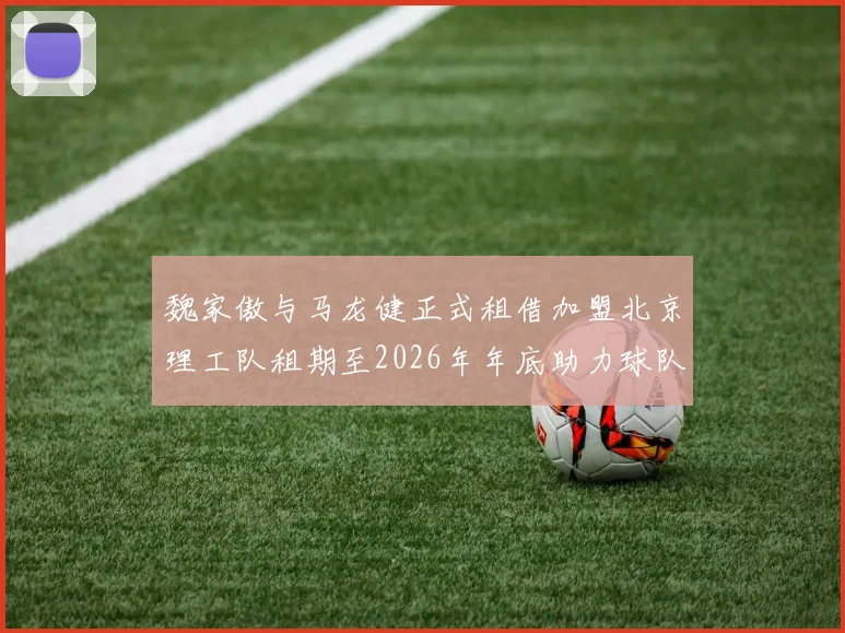 魏家傲与马龙健正式租借加盟北京理工队租期至2026年年底助力球队发展