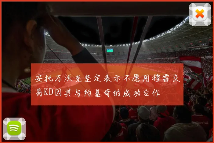 安托万沃克坚定表示不愿用穆雷交易KD因其与约基奇的成功合作