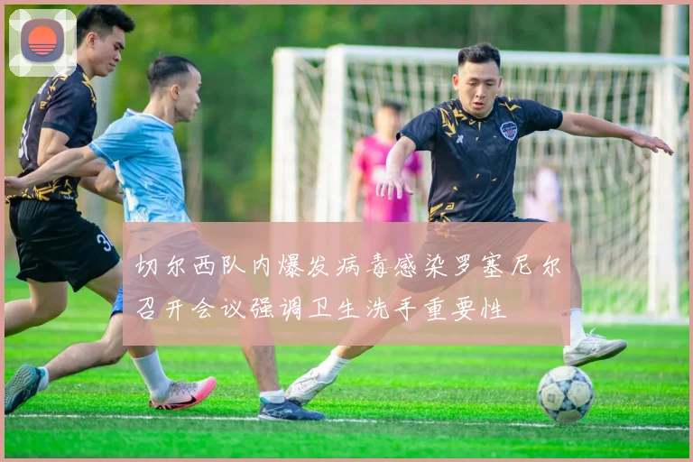 切尔西队内爆发病毒感染罗塞尼尔召开会议强调卫生洗手重要性