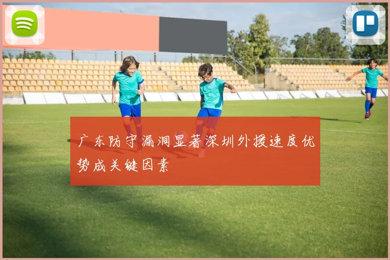 广东防守漏洞显著深圳外援速度优势成关键因素