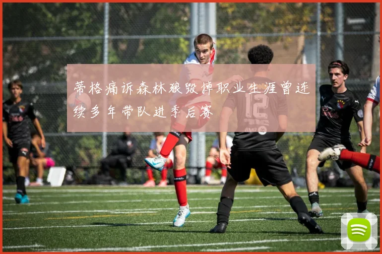 蒂格痛诉森林狼毁掉职业生涯曾连续多年带队进季后赛