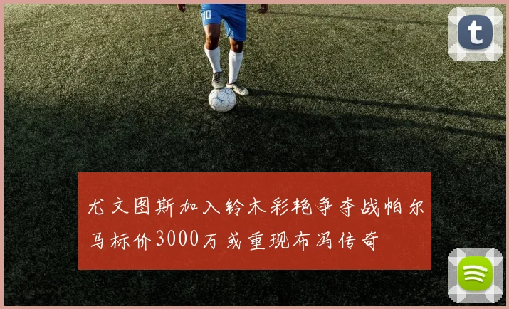 尤文图斯加入铃木彩艳争夺战帕尔马标价3000万或重现布冯传奇