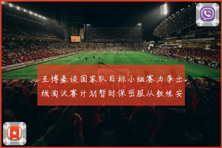 王博豪谈国家队目标小组赛力争出线淘汰赛计划暂时保密服从教练安排