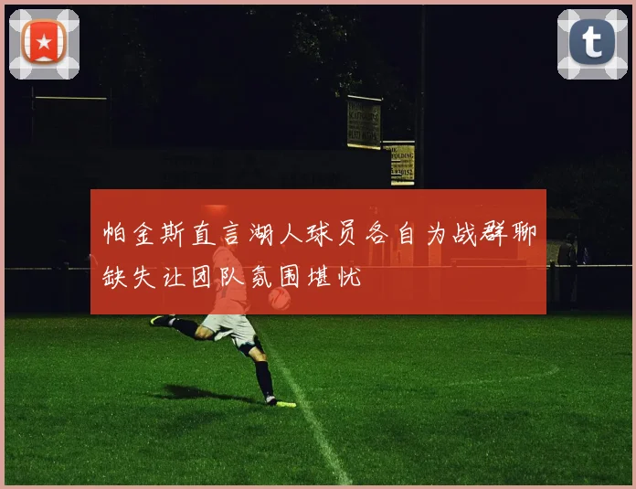 帕金斯直言湖人球员各自为战群聊缺失让团队氛围堪忧