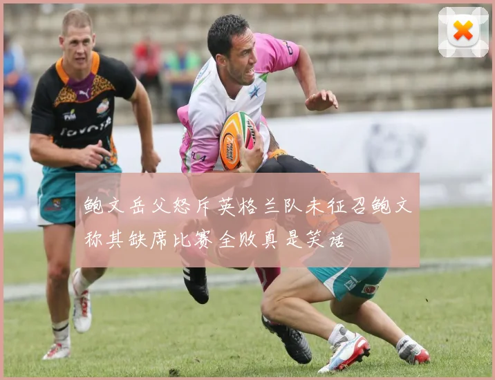 鲍文岳父怒斥英格兰队未征召鲍文称其缺席比赛全败真是笑话