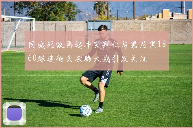 同城死敌再起冲突拜仁与慕尼黑1860球迷街头涂鸦大战引发关注