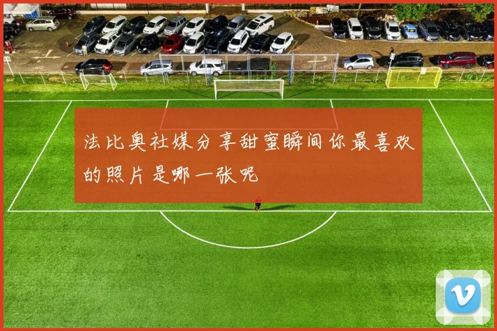 法比奥社媒分享甜蜜瞬间你最喜欢的照片是哪一张呢
