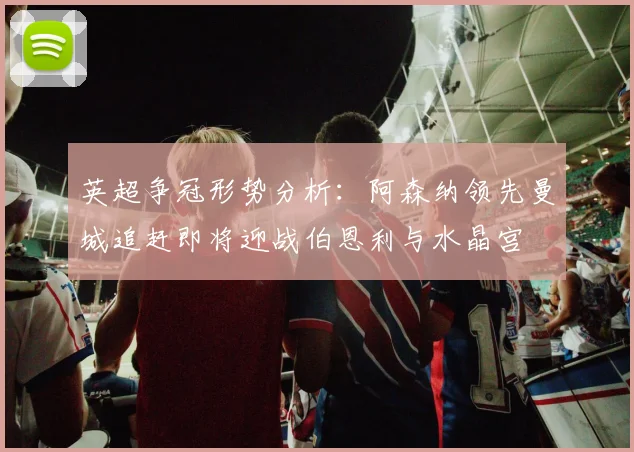 英超争冠形势分析：阿森纳领先曼城追赶即将迎战伯恩利与水晶宫