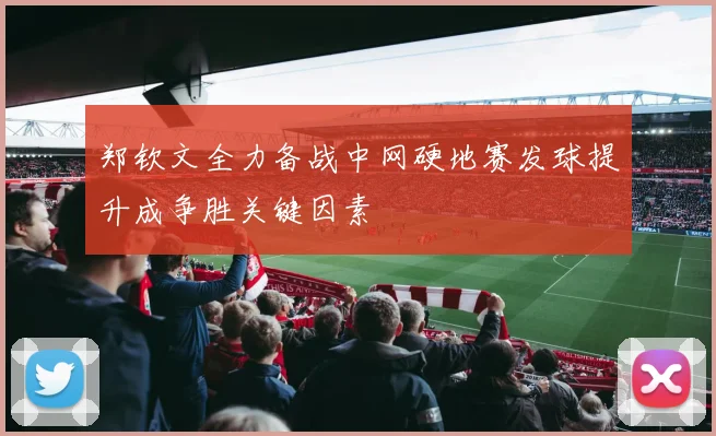 郑钦文全力备战中网硬地赛发球提升成争胜关键因素